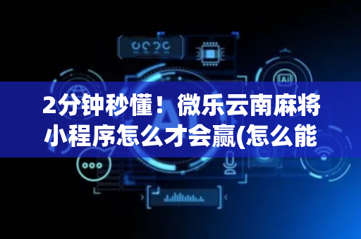 2分钟秒懂！微乐云南麻将小程序怎么才会赢(怎么能调好牌)