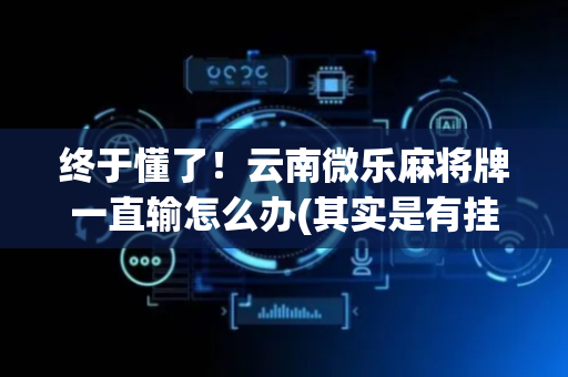 终于懂了！云南微乐麻将牌一直输怎么办(其实是有挂确实有挂)