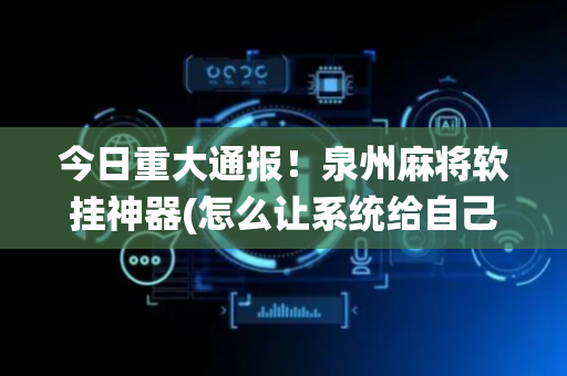 今日重大通报！泉州麻将软挂神器(怎么让系统给自己好牌)