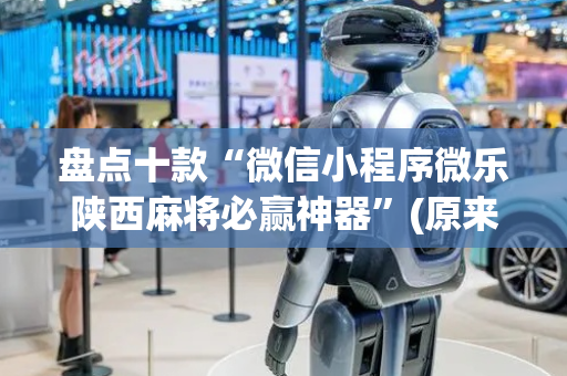盘点十款“微信小程序微乐陕西麻将必赢神器”(原来真的有挂)-抖音