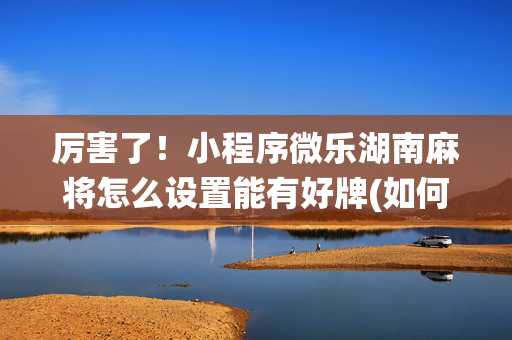 厉害了！小程序微乐湖南麻将怎么设置能有好牌(如何让系统发好牌)