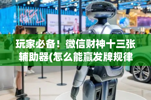 玩家必备！微信财神十三张辅助器(怎么能赢发牌规律)