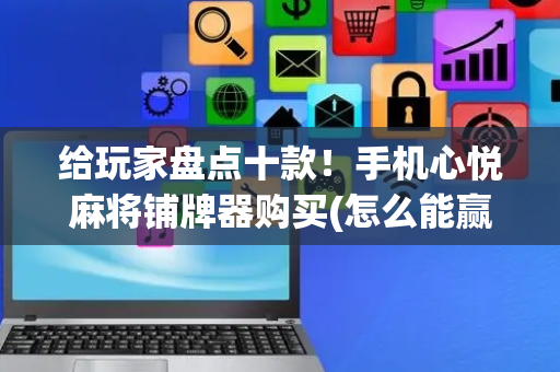 给玩家盘点十款！手机心悦麻将铺牌器购买(怎么能赢发牌规律)