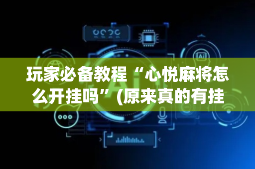 玩家必备教程“心悦麻将怎么开挂吗”(原来真的有挂)-抖音
