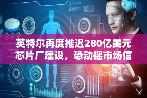英特尔再度推迟280亿美元芯片厂建设，恐动摇市场信心