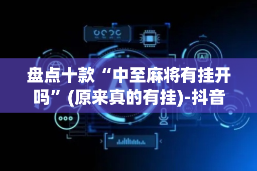 盘点十款“中至麻将有挂开吗”(原来真的有挂)-抖音