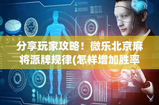 分享玩家攻略！微乐北京麻将派牌规律(怎样增加胜率)
