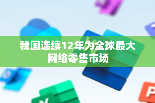 我国连续12年为全球最大网络零售市场