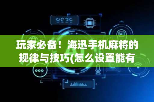 玩家必备！海迅手机麻将的规律与技巧(怎么设置能有好牌)