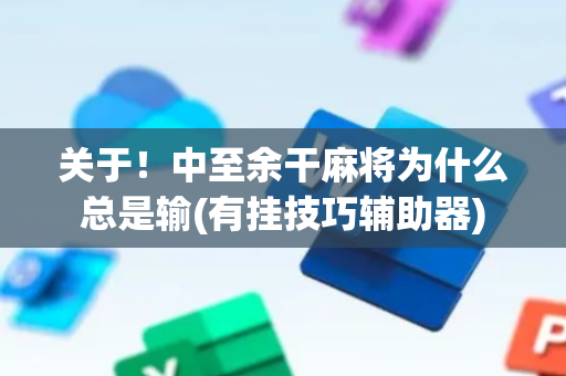 关于！中至余干麻将为什么总是输(有挂技巧辅助器)