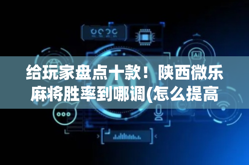 给玩家盘点十款！陕西微乐麻将胜率到哪调(怎么提高胜率)