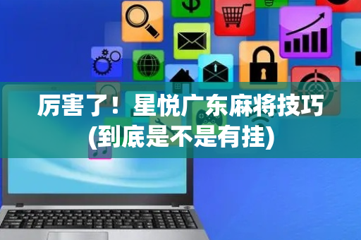 厉害了！星悦广东麻将技巧(到底是不是有挂)