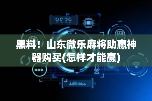 黑料！山东微乐麻将助赢神器购买(怎样才能赢)
