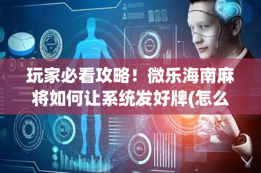 玩家必看攻略！微乐海南麻将如何让系统发好牌(怎么老输必备神器)
