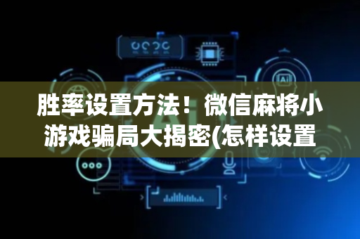 胜率设置方法！微信麻将小游戏骗局大揭密(怎样设置才容易赢)