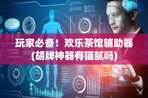 玩家必备！欢乐茶馆辅助器(胡牌神器有猫腻吗)