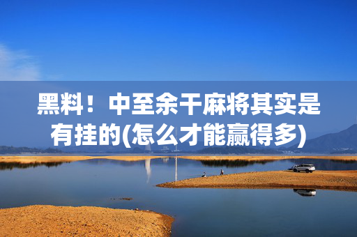 黑料！中至余干麻将其实是有挂的(怎么才能赢得多)