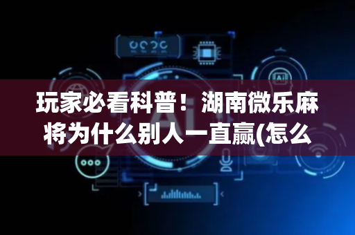 玩家必看科普！湖南微乐麻将为什么别人一直赢(怎么让系统给自己好牌)