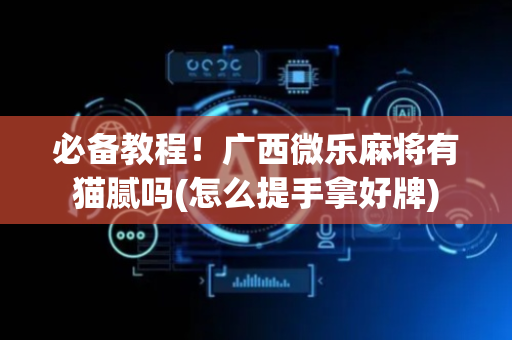 必备教程！广西微乐麻将有猫腻吗(怎么提手拿好牌)