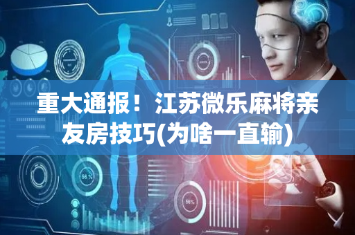 重大通报！江苏微乐麻将亲友房技巧(为啥一直输)
