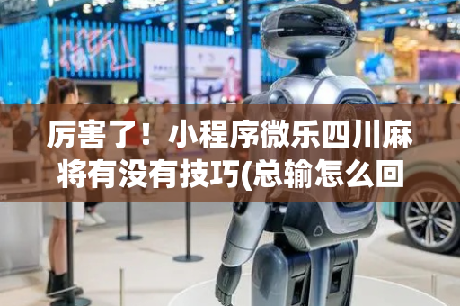 厉害了！小程序微乐四川麻将有没有技巧(总输怎么回事)