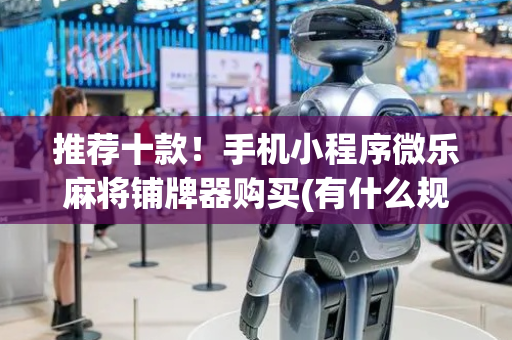 推荐十款！手机小程序微乐麻将铺牌器购买(有什么规律)