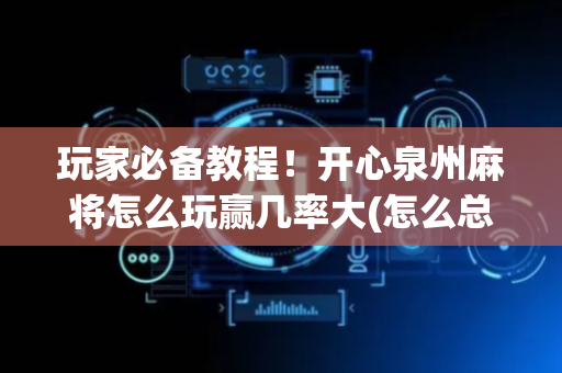 玩家必备教程！开心泉州麻将怎么玩赢几率大(怎么总输有什么猫腻)