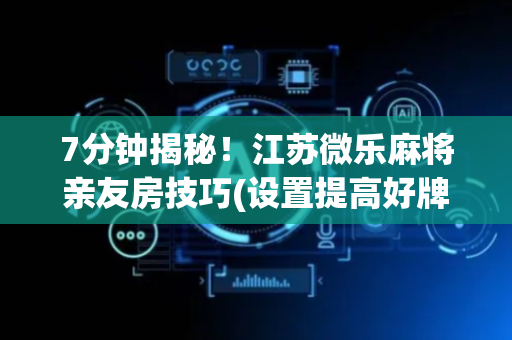 7分钟揭秘！江苏微乐麻将亲友房技巧(设置提高好牌几率)