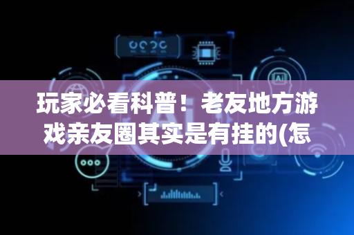 玩家必看科普！老友地方游戏亲友圈其实是有挂的(怎么总输有什么猫腻)
