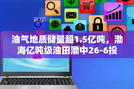 油气地质储量超1.5亿吨，渤海亿吨级油田渤中26-6投产