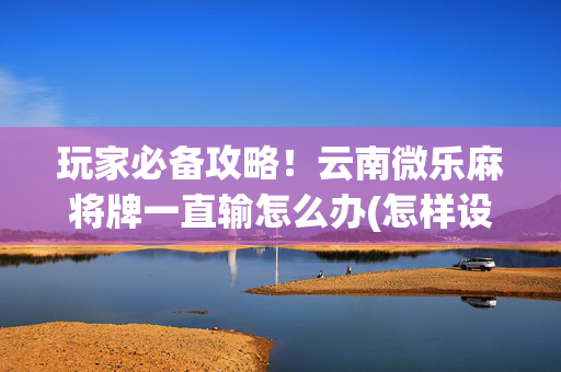 玩家必备攻略！云南微乐麻将牌一直输怎么办(怎样设置才容易赢)