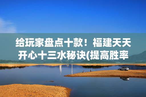 给玩家盘点十款！福建天天开心十三水秘诀(提高胜率软件)