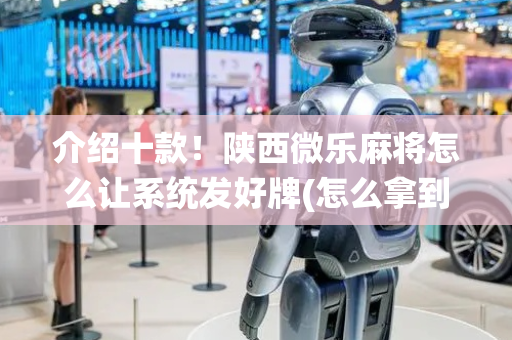 介绍十款！陕西微乐麻将怎么让系统发好牌(怎么拿到好牌)