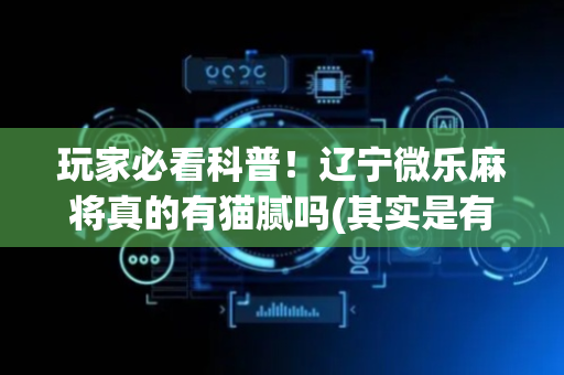 玩家必看科普！辽宁微乐麻将真的有猫腻吗(其实是有挂确实有挂)
