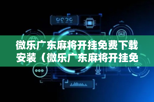 微乐广东麻将开挂免费下载安装（微乐广东麻将开挂免费下载安装）