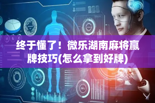 终于懂了！微乐湖南麻将赢牌技巧(怎么拿到好牌)