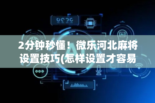 2分钟秒懂！微乐河北麻将设置技巧(怎样设置才容易赢)