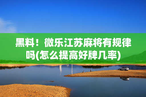 黑料！微乐江苏麻将有规律吗(怎么提高好牌几率)