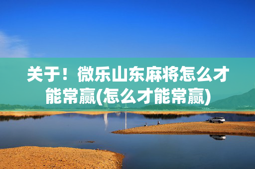关于！微乐山东麻将怎么才能常赢(怎么才能常赢)