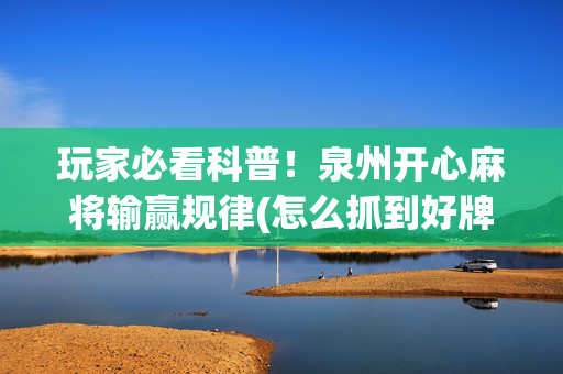 玩家必看科普！泉州开心麻将输赢规律(怎么抓到好牌)