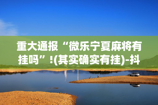 重大通报“微乐宁夏麻将有挂吗”!(其实确实有挂)-抖音