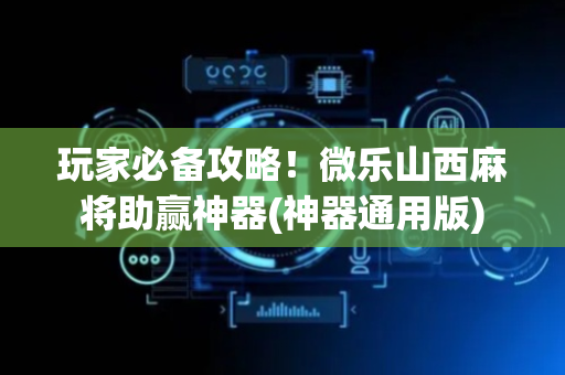 玩家必备攻略！微乐山西麻将助赢神器(神器通用版)