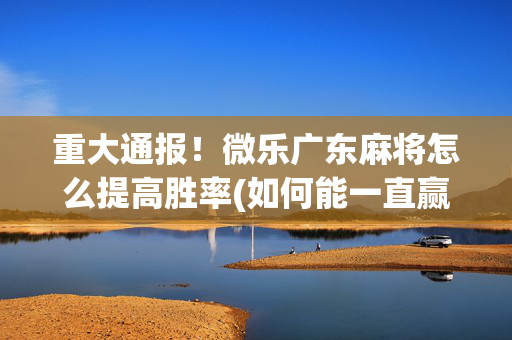 重大通报！微乐广东麻将怎么提高胜率(如何能一直赢)
