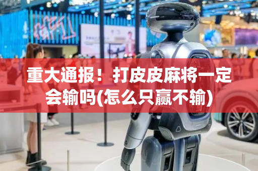 重大通报！打皮皮麻将一定会输吗(怎么只赢不输)