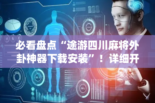 必看盘点“途游四川麻将外卦神器下载安装”！详细开挂教程（确实真的有挂)-抖音