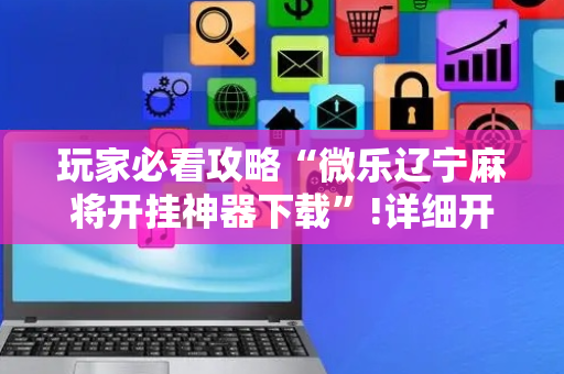 玩家必看攻略“微乐辽宁麻将开挂神器下载”!详细开挂教程-抖音