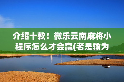 介绍十款！微乐云南麻将小程序怎么才会赢(老是输为什么)