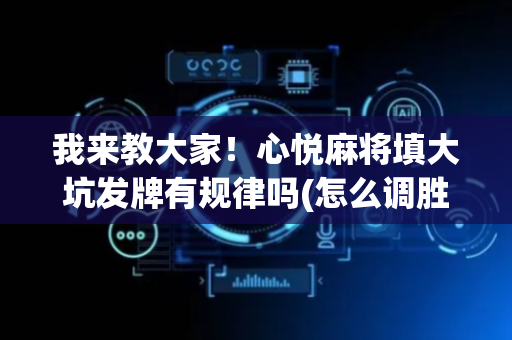 我来教大家！心悦麻将填大坑发牌有规律吗(怎么调胜率)