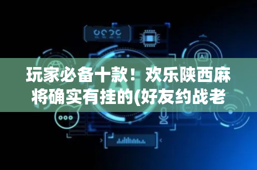 玩家必备十款！欢乐陕西麻将确实有挂的(好友约战老是输)