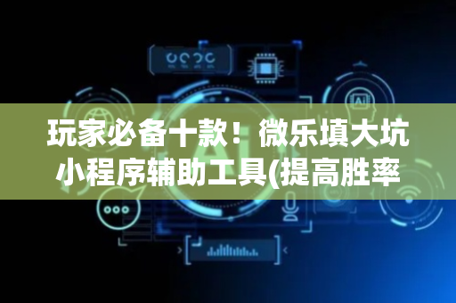 玩家必备十款！微乐填大坑小程序辅助工具(提高胜率的方法)